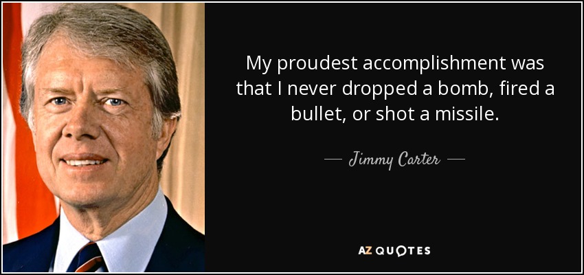 My proudest accomplishment was that I never dropped a bomb, fired a bullet, or shot a missile. - Jimmy Carter