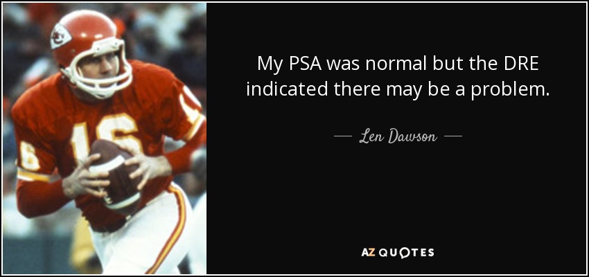 My PSA was normal but the DRE indicated there may be a problem. - Len Dawson