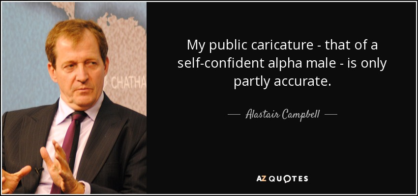 My public caricature - that of a self-confident alpha male - is only partly accurate. - Alastair Campbell