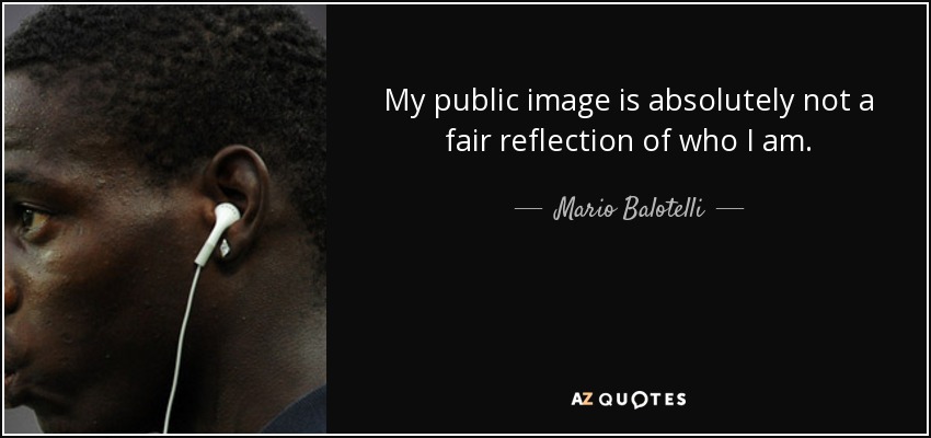 My public image is absolutely not a fair reflection of who I am. - Mario Balotelli