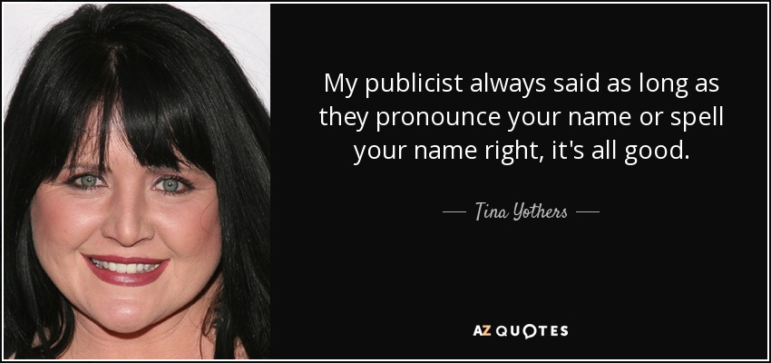 My publicist always said as long as they pronounce your name or spell your name right, it's all good. - Tina Yothers