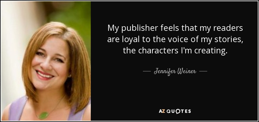 My publisher feels that my readers are loyal to the voice of my stories, the characters I'm creating. - Jennifer Weiner