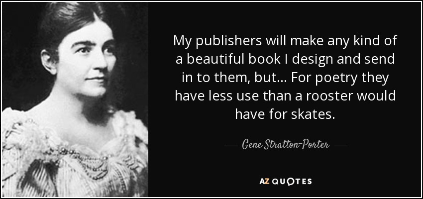 My publishers will make any kind of a beautiful book I design and send in to them, but ... For poetry they have less use than a rooster would have for skates. - Gene Stratton-Porter