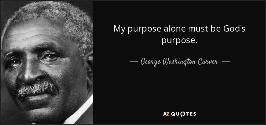 My purpose alone must be God's purpose. - George Washington Carver