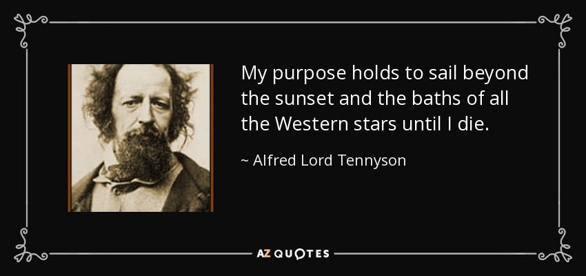 My purpose holds to sail beyond the sunset and the baths of all the Western stars until I die. - Alfred Lord Tennyson