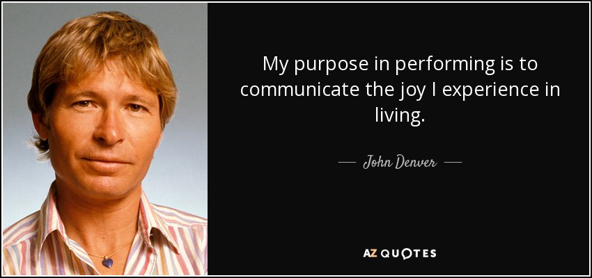 My purpose in performing is to communicate the joy I experience in living. - John Denver