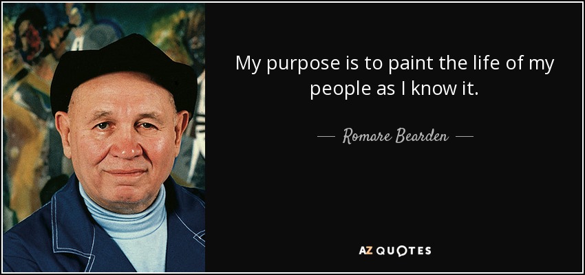 My purpose is to paint the life of my people as I know it. - Romare Bearden