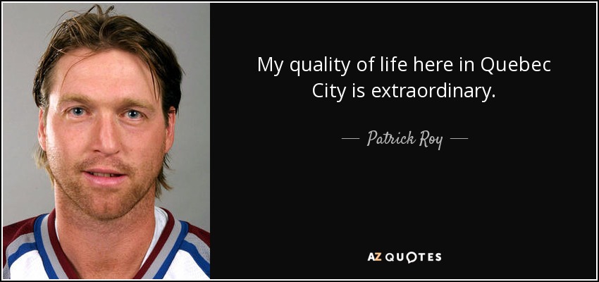 My quality of life here in Quebec City is extraordinary. - Patrick Roy