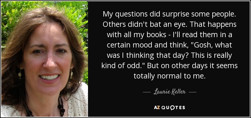 My questions did surprise some people. Others didn't bat an eye. That happens with all my books - I'll read them in a certain mood and think, 