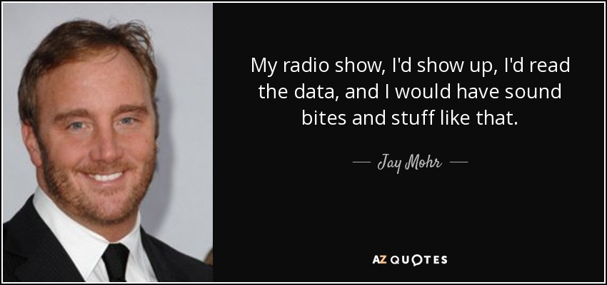 My radio show, I'd show up, I'd read the data, and I would have sound bites and stuff like that. - Jay Mohr