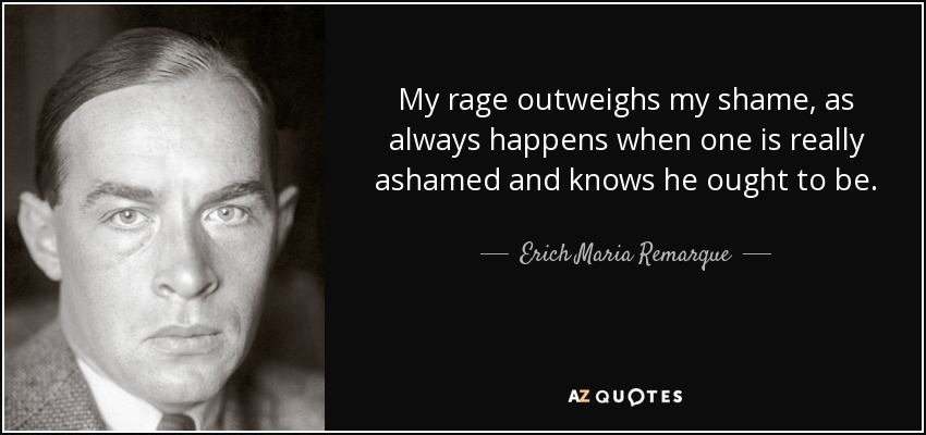 My rage outweighs my shame, as always happens when one is really ashamed and knows he ought to be. - Erich Maria Remarque