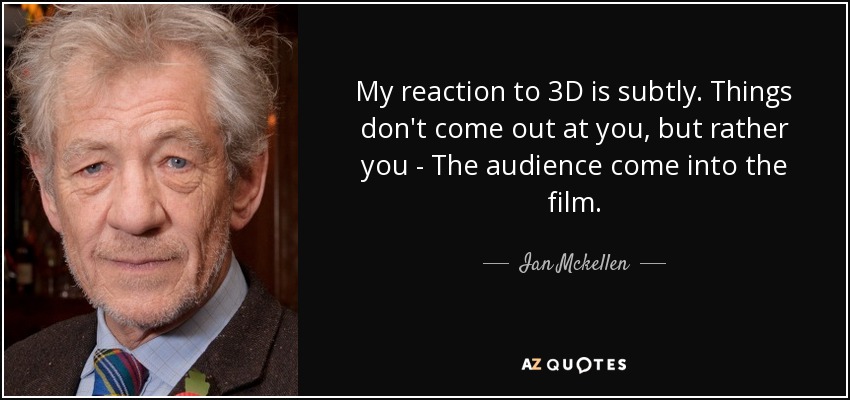 My reaction to 3D is subtly. Things don't come out at you, but rather you - The audience come into the film. - Ian Mckellen