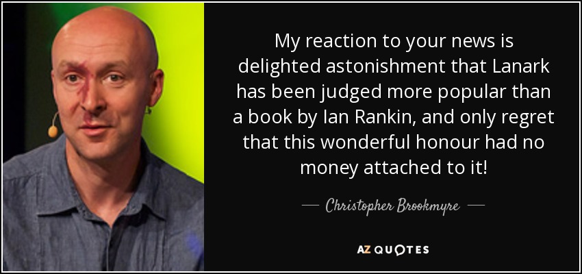 My reaction to your news is delighted astonishment that Lanark has been judged more popular than a book by Ian Rankin, and only regret that this wonderful honour had no money attached to it! - Christopher Brookmyre