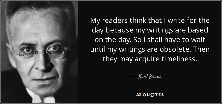 My readers think that I write for the day because my writings are based on the day. So I shall have to wait until my writings are obsolete. Then they may acquire timeliness. - Karl Kraus