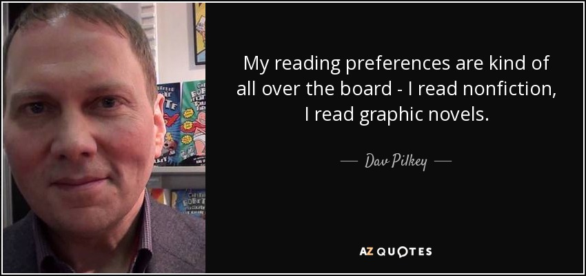 My reading preferences are kind of all over the board - I read nonfiction, I read graphic novels. - Dav Pilkey