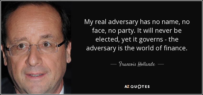 My real adversary has no name, no face, no party. It will never be elected, yet it governs - the adversary is the world of finance. - Francois Hollande