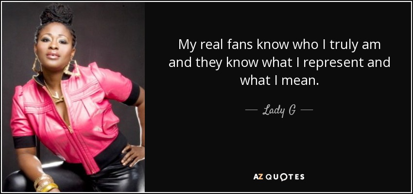 My real fans know who I truly am and they know what I represent and what I mean. - Lady G