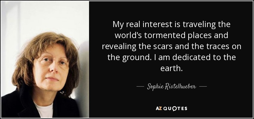 My real interest is traveling the world's tormented places and revealing the scars and the traces on the ground. I am dedicated to the earth. - Sophie Ristelhueber