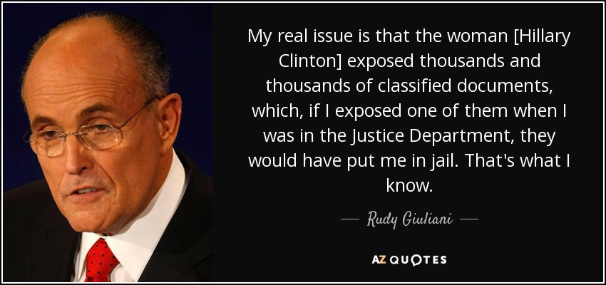 My real issue is that the woman [Hillary Clinton] exposed thousands and thousands of classified documents, which, if I exposed one of them when I was in the Justice Department, they would have put me in jail. That's what I know. - Rudy Giuliani