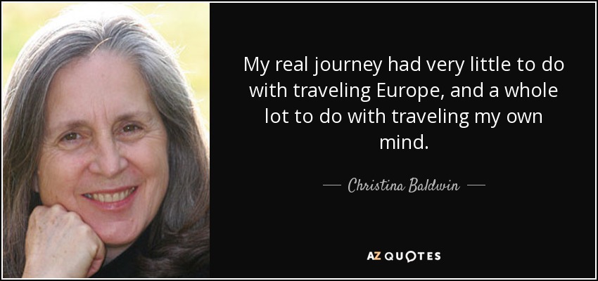 My real journey had very little to do with traveling Europe, and a whole lot to do with traveling my own mind. - Christina Baldwin