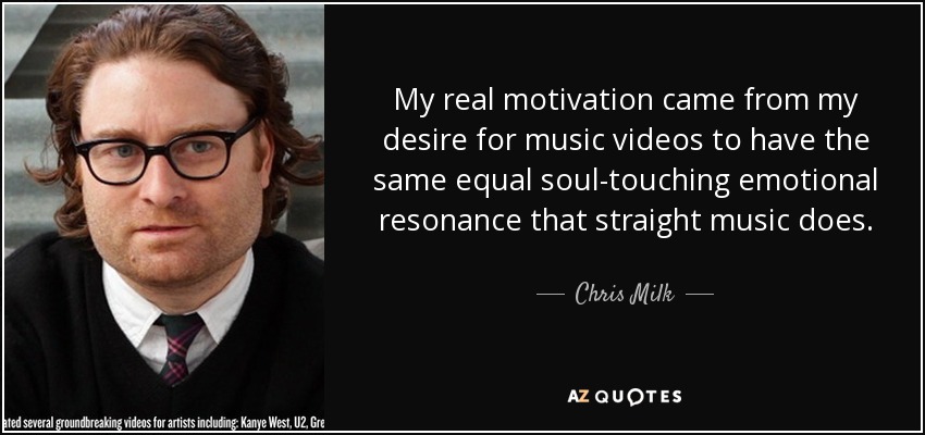 My real motivation came from my desire for music videos to have the same equal soul-touching emotional resonance that straight music does. - Chris Milk
