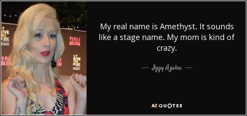 My real name is Amethyst. It sounds like a stage name. My mom is kind of crazy. - Iggy Azalea