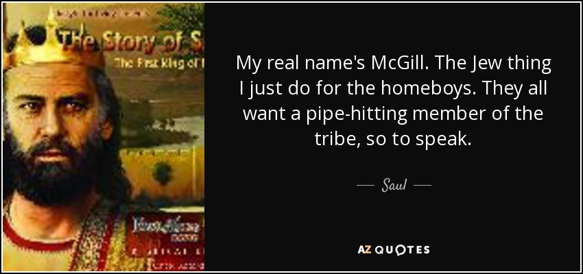 My real name's McGill. The Jew thing I just do for the homeboys. They all want a pipe-hitting member of the tribe, so to speak. - Saul