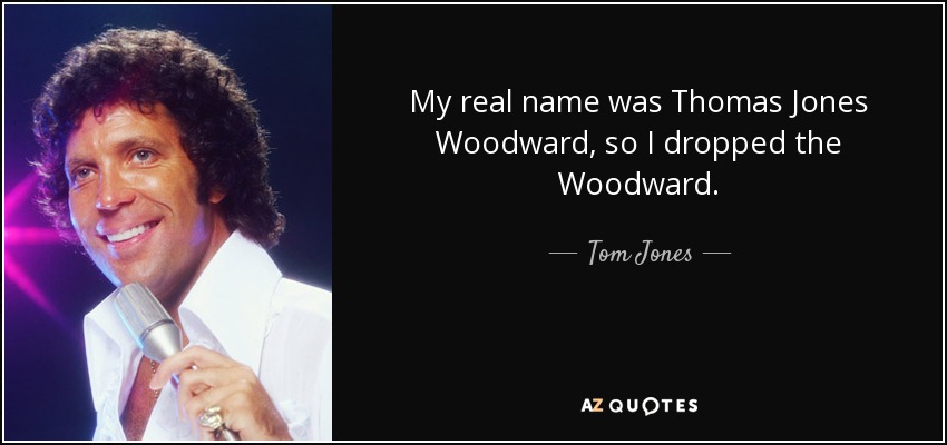 My real name was Thomas Jones Woodward, so I dropped the Woodward. - Tom Jones