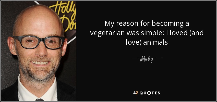 My reason for becoming a vegetarian was simple: I loved (and love) animals - Moby