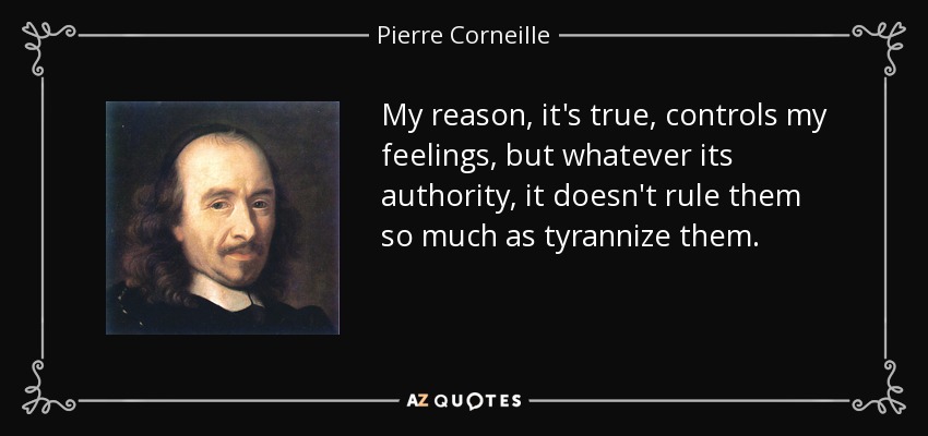 My reason, it's true, controls my feelings, but whatever its authority, it doesn't rule them so much as tyrannize them. - Pierre Corneille