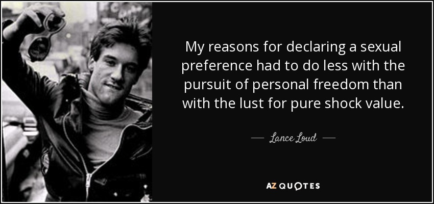 My reasons for declaring a sexual preference had to do less with the pursuit of personal freedom than with the lust for pure shock value. - Lance Loud