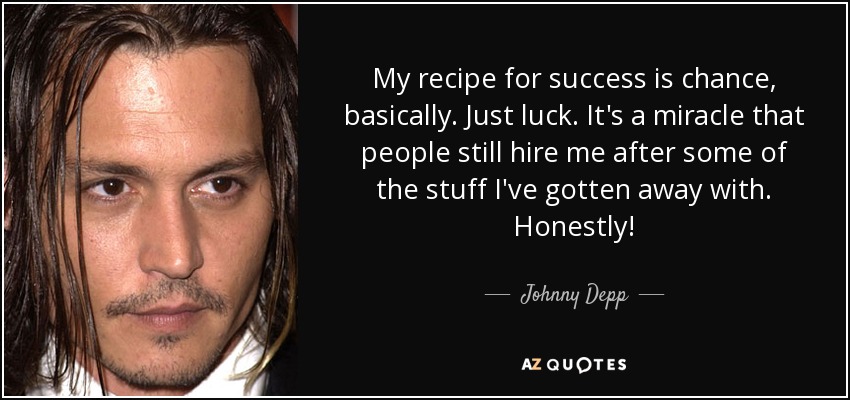 My recipe for success is chance, basically. Just luck. It's a miracle that people still hire me after some of the stuff I've gotten away with. Honestly! - Johnny Depp