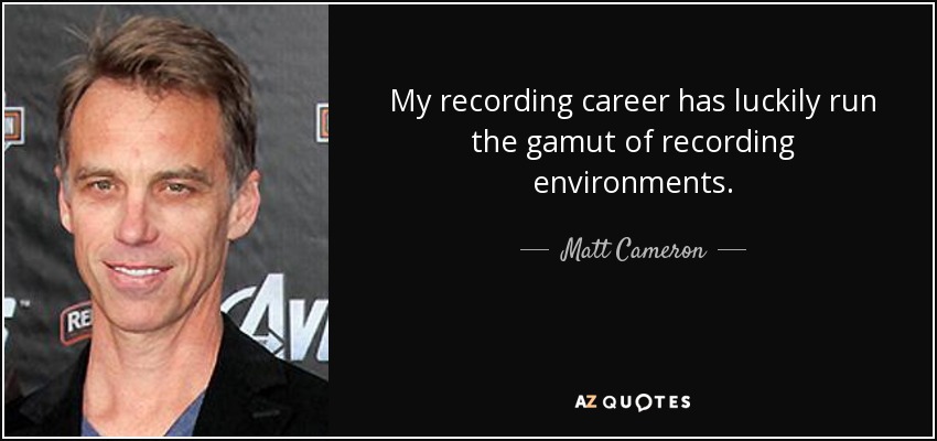 My recording career has luckily run the gamut of recording environments. - Matt Cameron