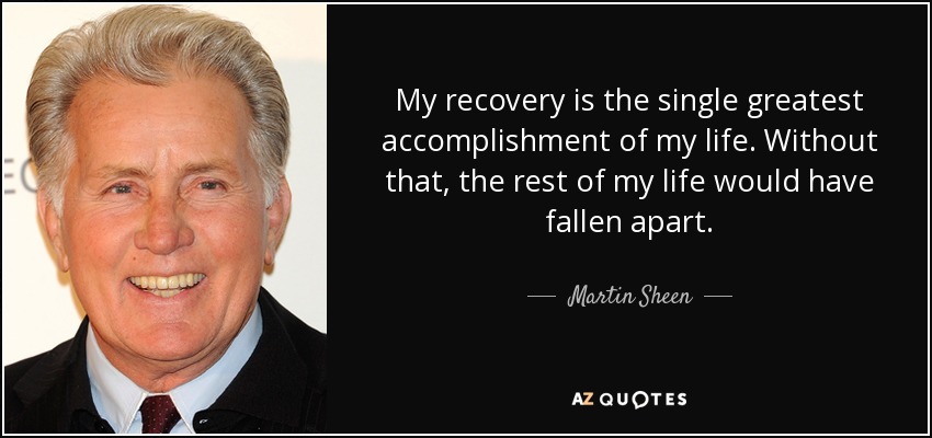 My recovery is the single greatest accomplishment of my life. Without that, the rest of my life would have fallen apart. - Martin Sheen
