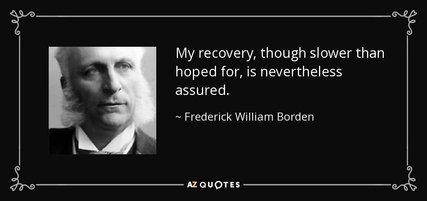 My recovery, though slower than hoped for, is nevertheless assured. - Frederick William Borden