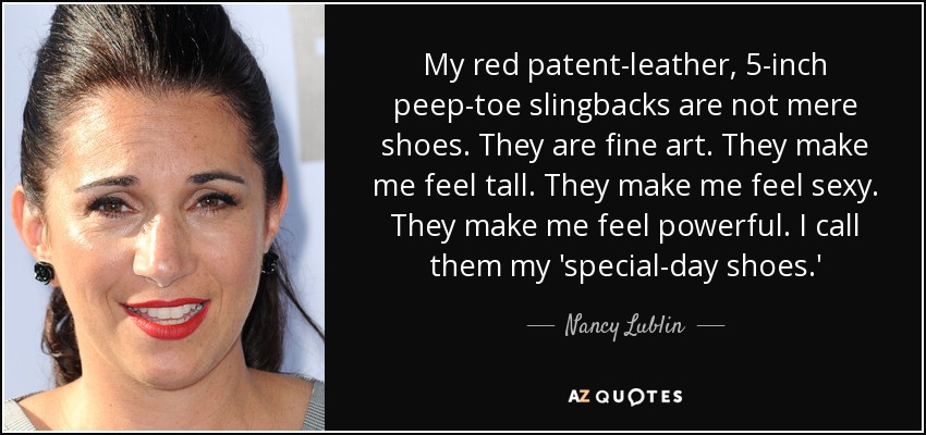 My red patent-leather, 5-inch peep-toe slingbacks are not mere shoes. They are fine art. They make me feel tall. They make me feel sexy. They make me feel powerful. I call them my 'special-day shoes.' - Nancy Lublin