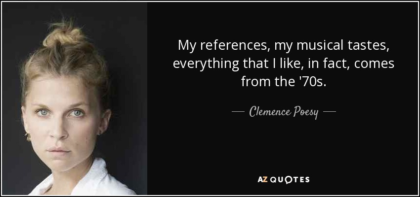My references, my musical tastes, everything that I like, in fact, comes from the '70s. - Clemence Poesy