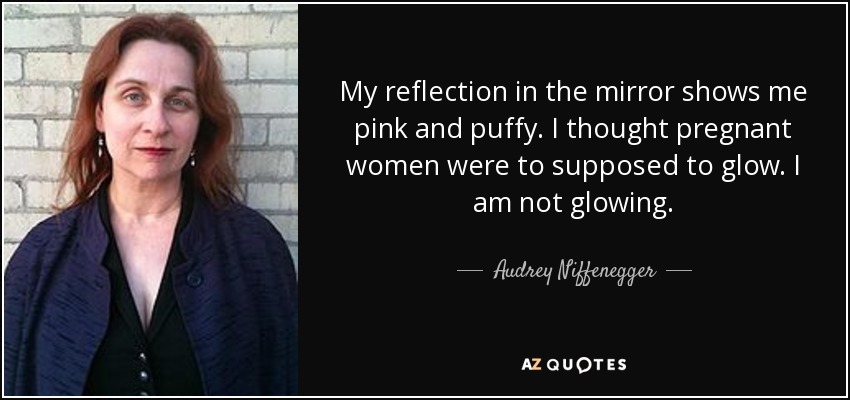 My reflection in the mirror shows me pink and puffy. I thought pregnant women were to supposed to glow. I am not glowing. - Audrey Niffenegger