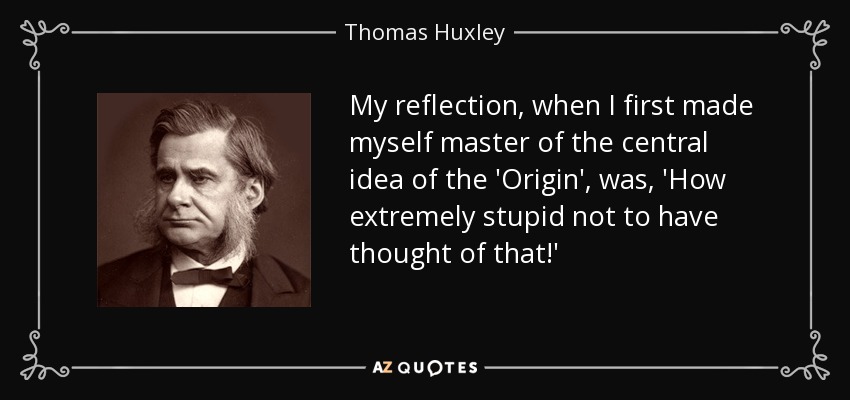 My reflection, when I first made myself master of the central idea of the 'Origin', was, 'How extremely stupid not to have thought of that!' - Thomas Huxley