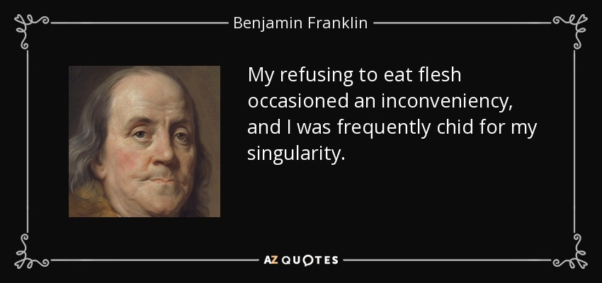 My refusing to eat flesh occasioned an inconveniency, and I was frequently chid for my singularity. - Benjamin Franklin