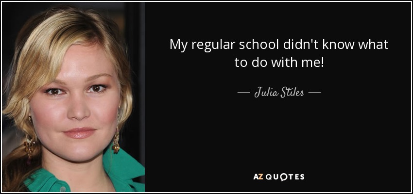 My regular school didn't know what to do with me! - Julia Stiles