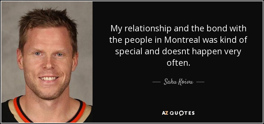 My relationship and the bond with the people in Montreal was kind of special and doesnt happen very often. - Saku Koivu