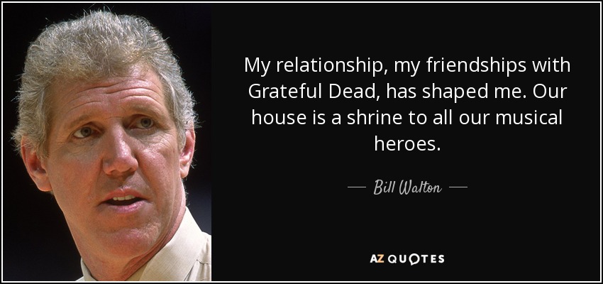 My relationship, my friendships with Grateful Dead, has shaped me. Our house is a shrine to all our musical heroes. - Bill Walton