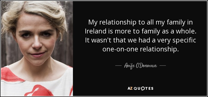My relationship to all my family in Ireland is more to family as a whole. It wasn't that we had a very specific one-on-one relationship. - Aoife O'Donovan