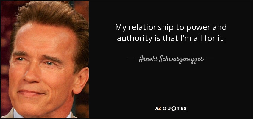My relationship to power and authority is that I'm all for it. - Arnold Schwarzenegger