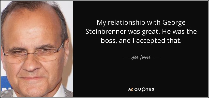 My relationship with George Steinbrenner was great. He was the boss, and I accepted that. - Joe Torre
