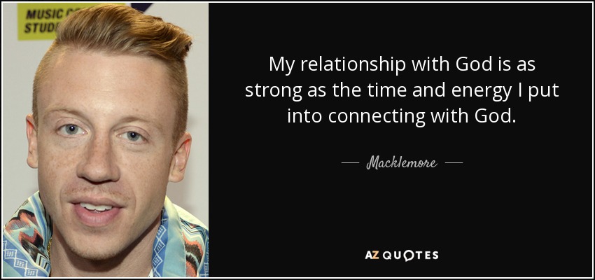 My relationship with God is as strong as the time and energy I put into connecting with God. - Macklemore