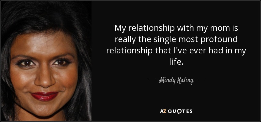 My relationship with my mom is really the single most profound relationship that I've ever had in my life. - Mindy Kaling