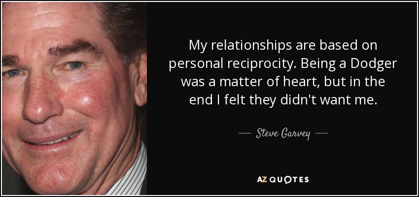 My relationships are based on personal reciprocity. Being a Dodger was a matter of heart, but in the end I felt they didn't want me. - Steve Garvey
