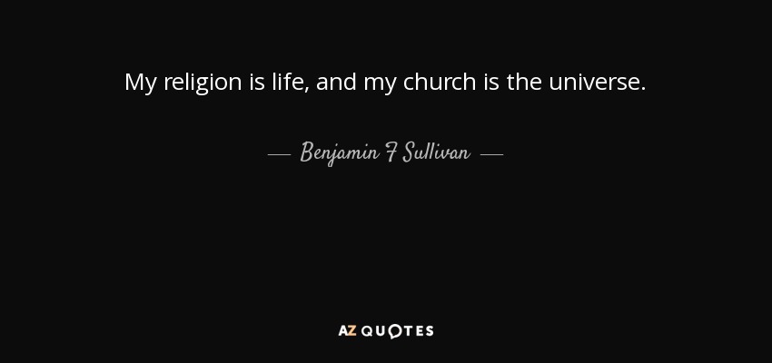 My religion is life, and my church is the universe. - Benjamin F Sullivan